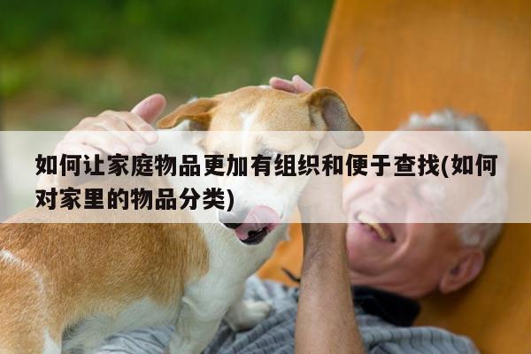 如何让家庭物品更加有组织和便于查找(如何对家里的物品分类)