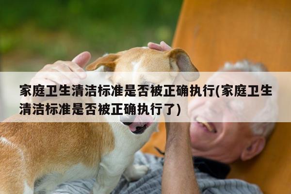 家庭卫生清洁标准是否被正确执行(家庭卫生清洁标准是否被正确执行了)
