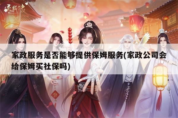 家政服务是否能够提供保姆服务(家政公司会给保姆买社保吗)