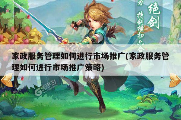 家政服务管理如何进行市场推广(家政服务管理如何进行市场推广策略)